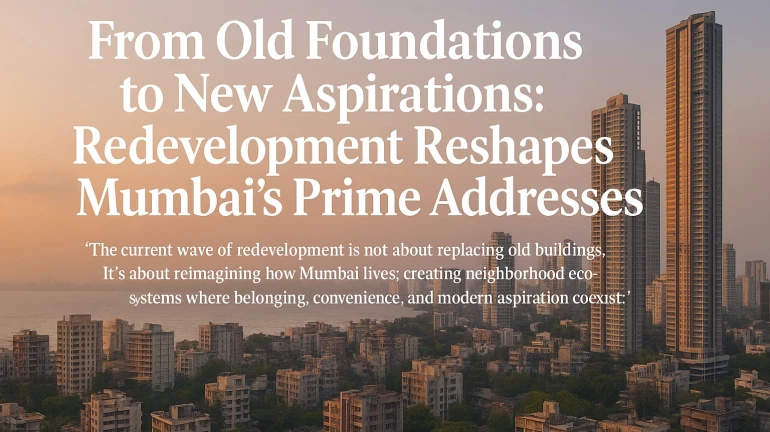 Redevelopment Reshapes Mumbai’s Prime Addresses From Old Foundations to New Aspirations Redevelopment Reshapes Mumbai’s Prime Addresses From Old Foundations to New Aspirations